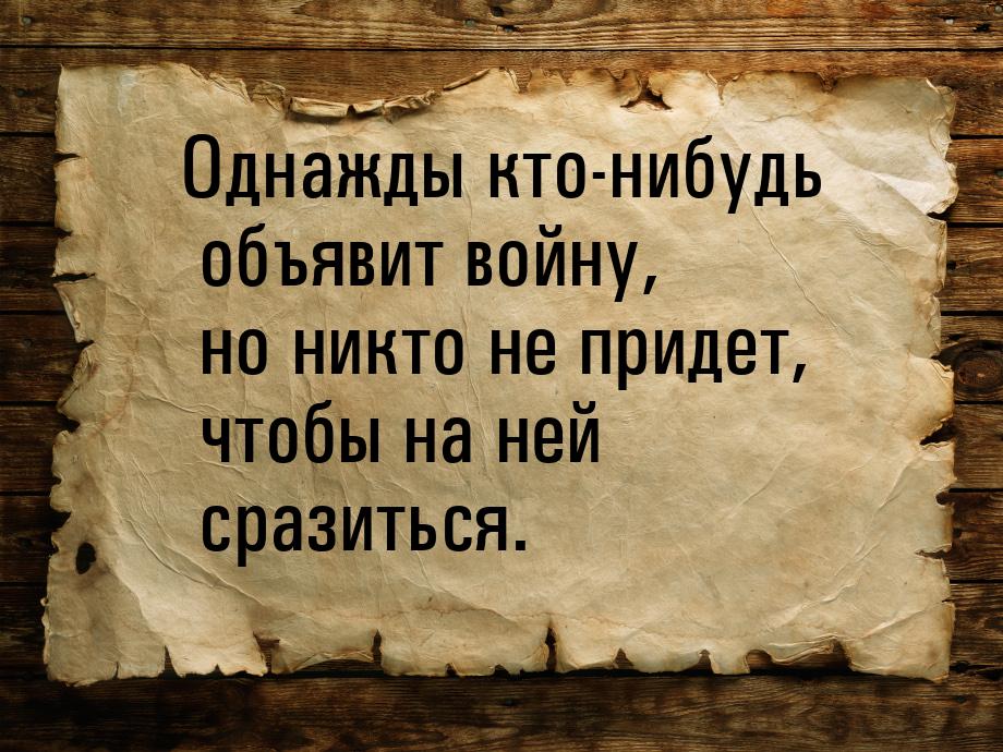 Однажды кто-нибудь объявит войну, но никто не придет, чтобы на ней сразиться.