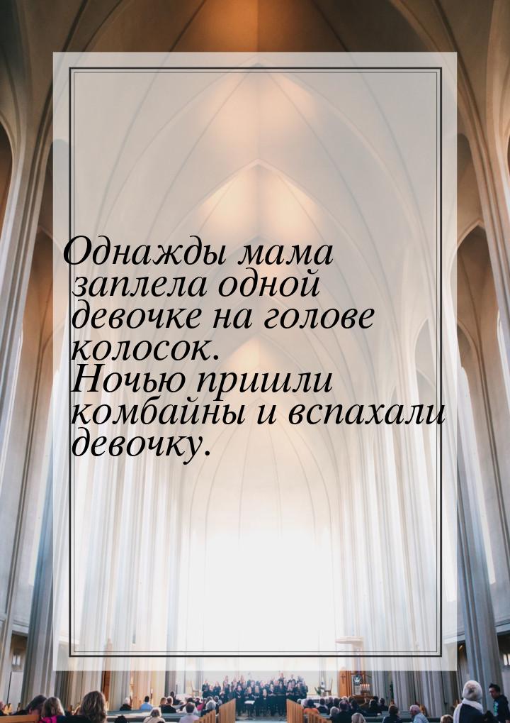 Однажды мама заплела одной девочке на голове колосок. Ночью пришли комбайны и вспахали дев