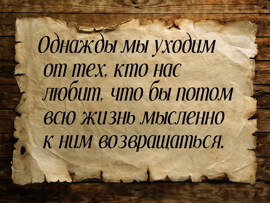 Однажды мы уходим от тех, кто нас любит, что бы потом всю жизнь мысленно к ним возвращатьс