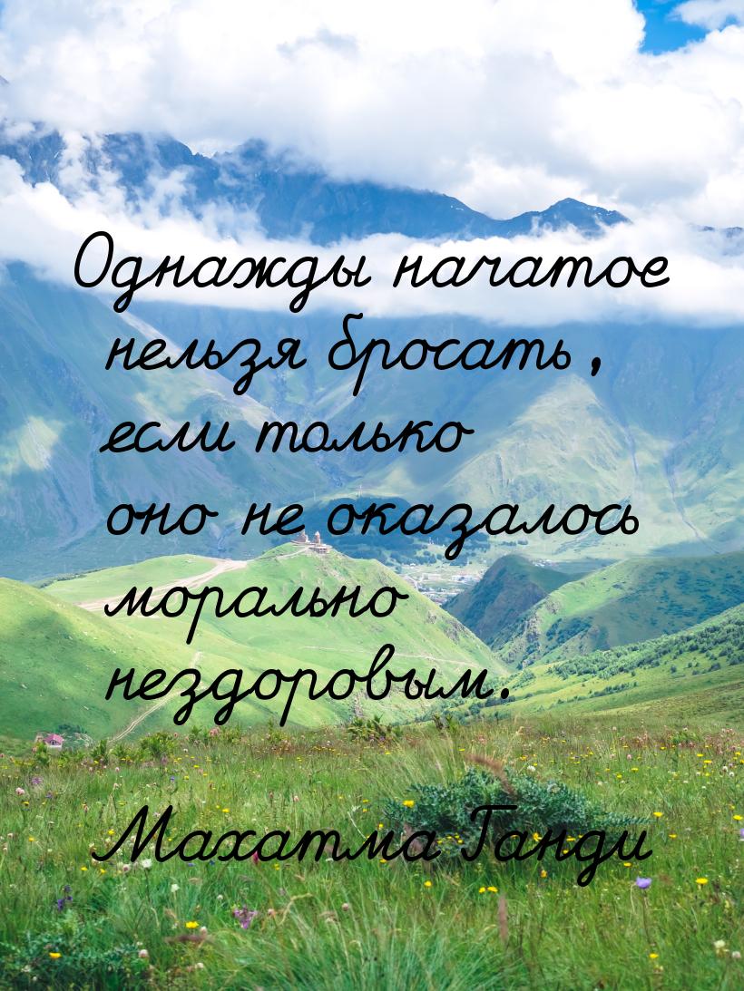 Однажды начатое нельзя бросать, если только оно не оказалось морально нездоровым.