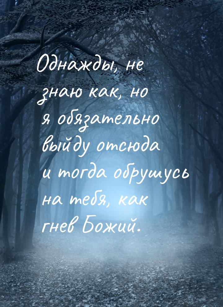 Однажды, не знаю как, но я обязательно выйду отсюда и тогда обрушусь на тебя, как гнев Бож