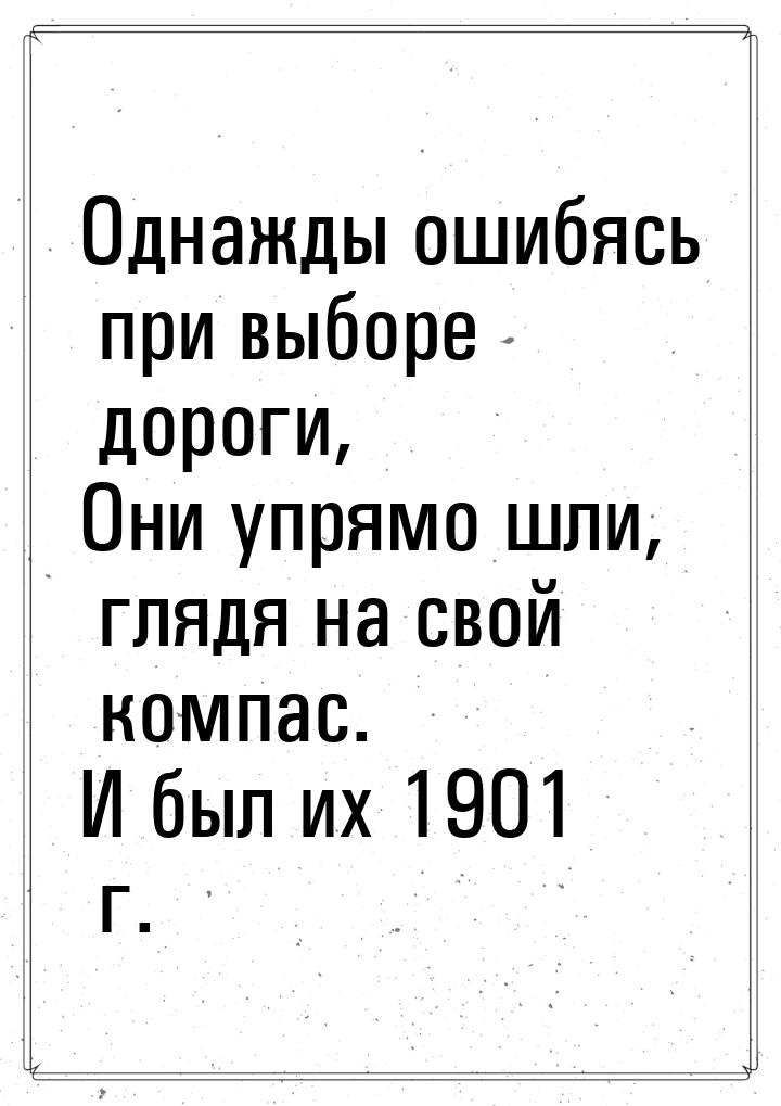 Однажды ошибясь при выборе дороги, Они упрямо шли, глядя на свой компас. И был их 1901 г.