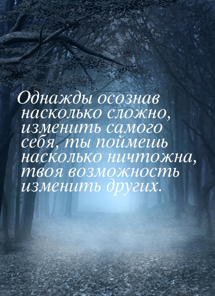 Однажды осознав насколько сложно, изменить самого себя, ты поймешь насколько ничтожна, тво