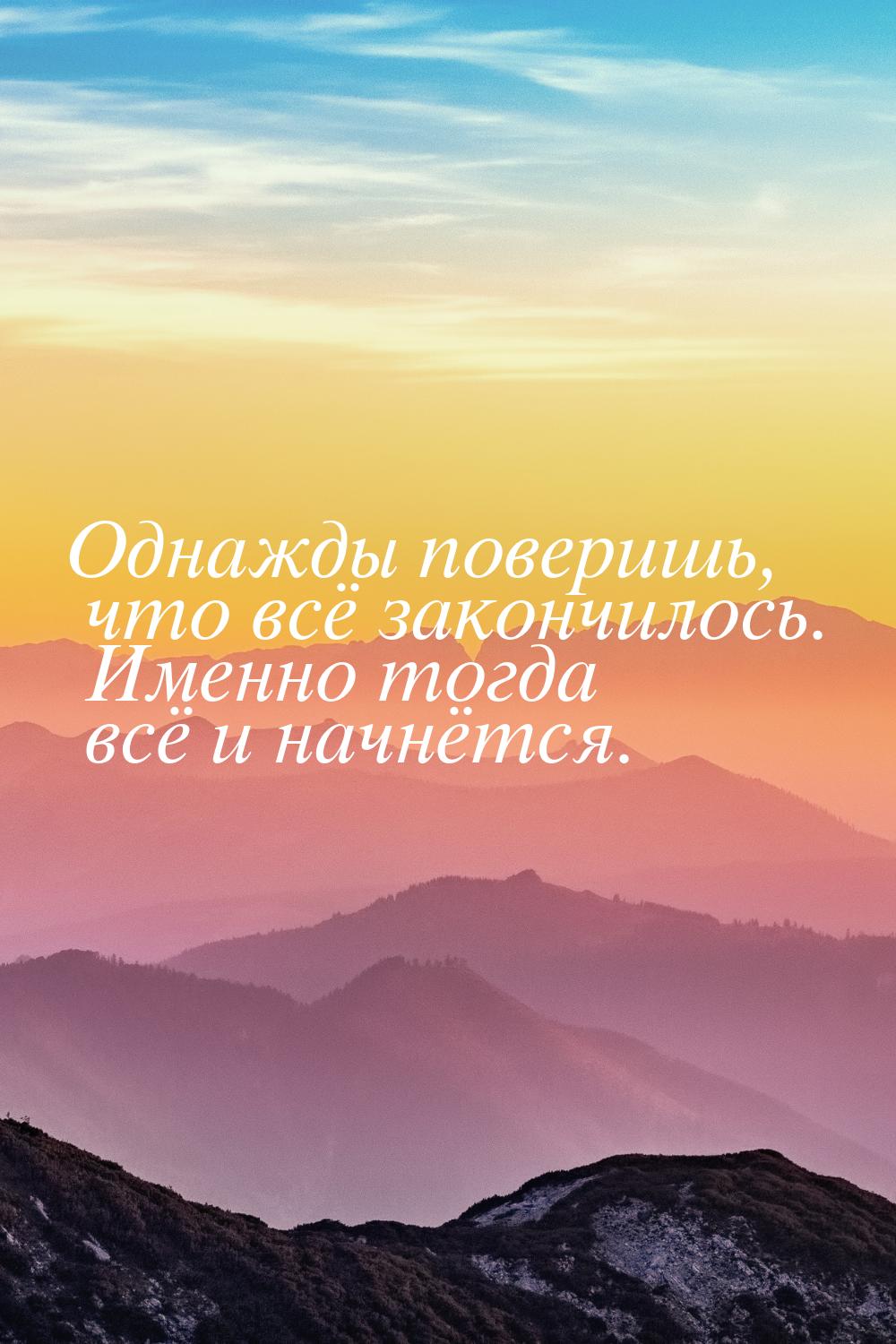 Однажды поверишь, что всё закончилось. Именно тогда всё и начнётся.