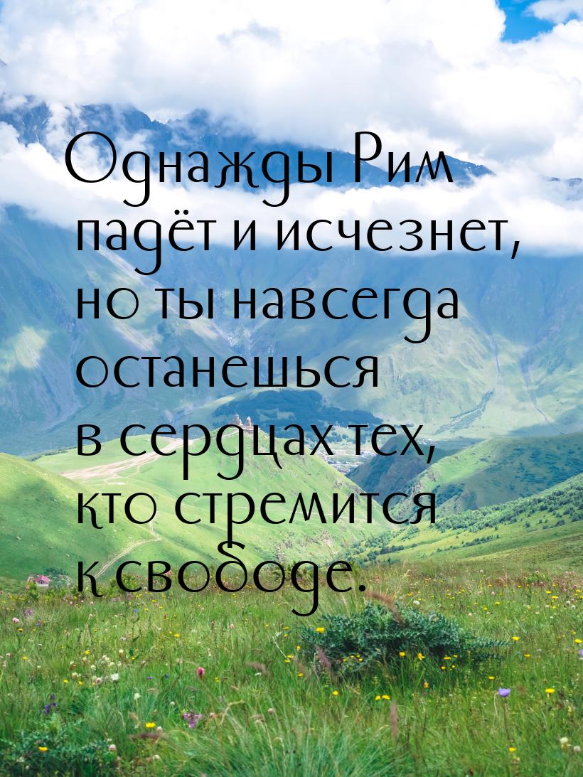 Однажды Рим падёт и исчезнет, но ты навсегда останешься в сердцах тех, кто стремится к сво