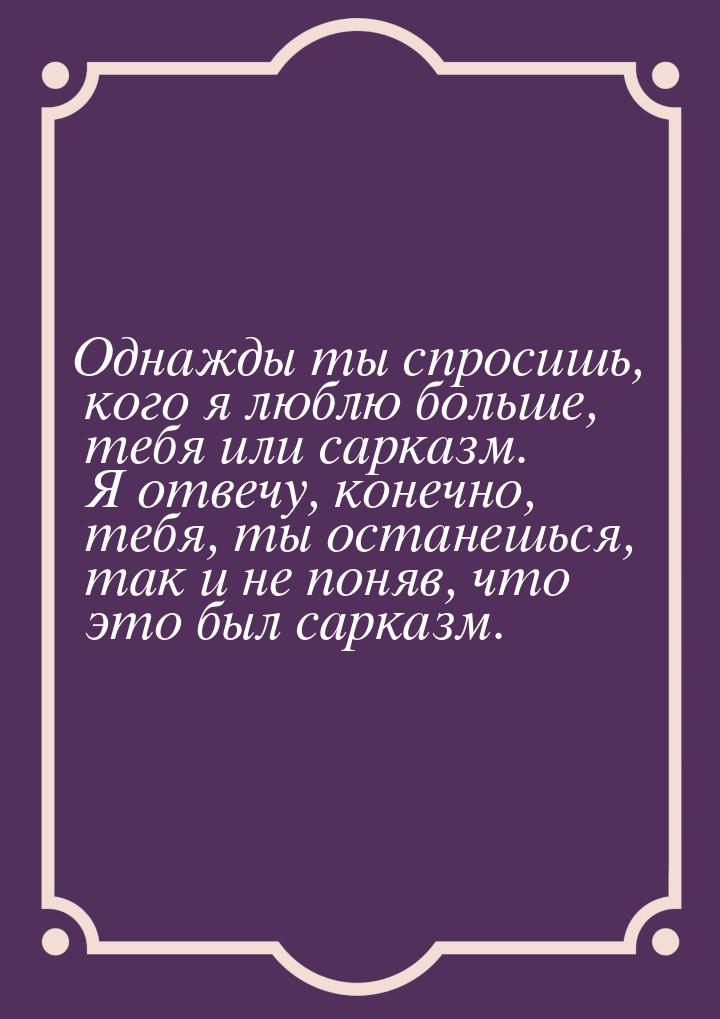 Однажды ты спросишь, кого я люблю больше, тебя или сарказм. Я отвечу, конечно, тебя, ты ос