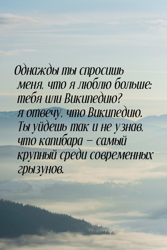 Однажды ты спросишь меня, что я люблю больше: тебя или Википедию? я отвечу, что Википедию.