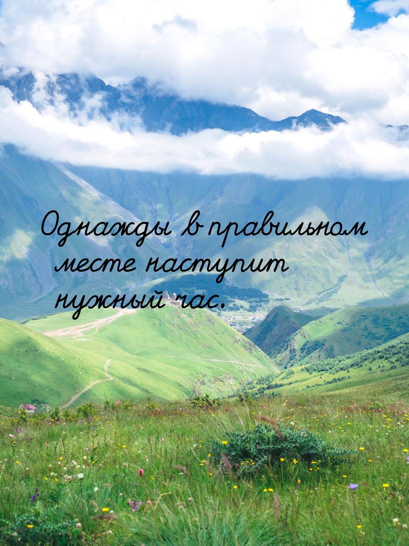 Однажды в правильном месте наступит нужный час.