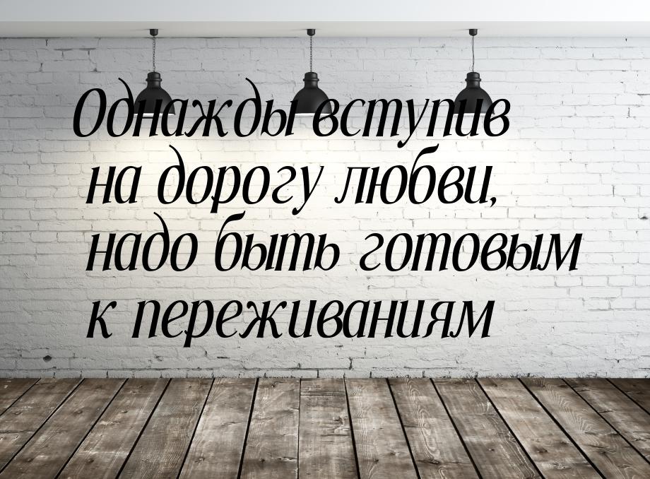 Однажды вступив на дорогу любви, надо быть готовым к переживаниям