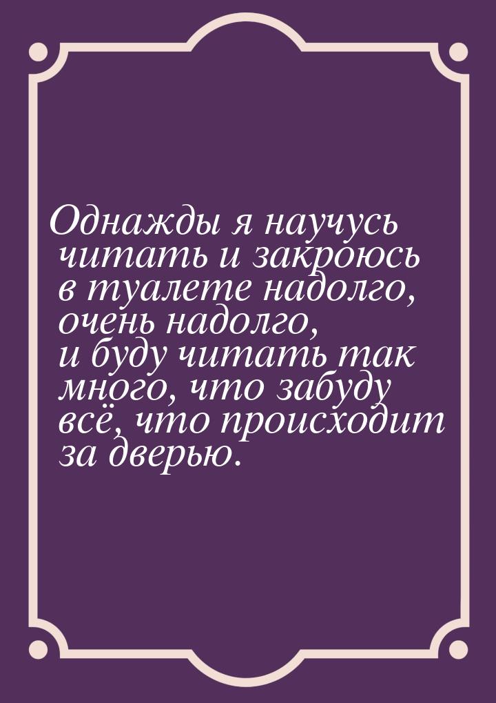 Однажды я научусь читать и закроюсь в туалете надолго, очень надолго, и буду читать так мн