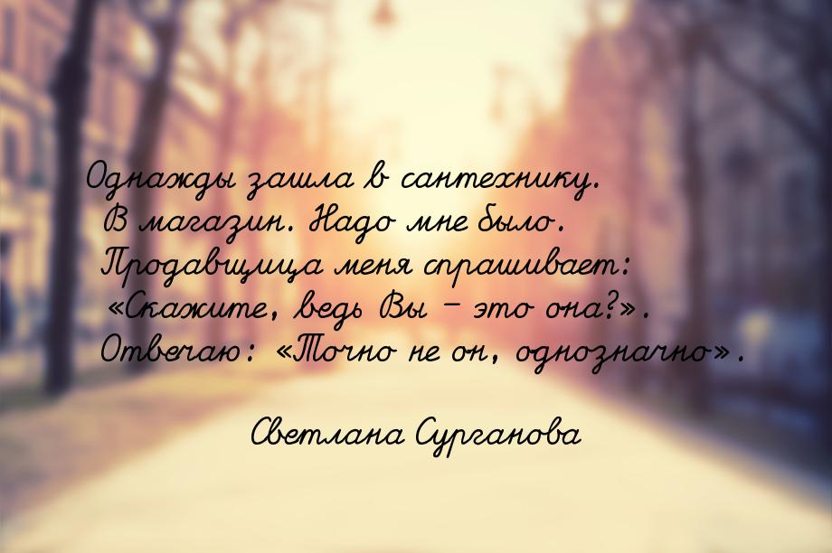 Однажды зашла в сантехнику. В магазин. Надо  мне было. Продавщица меня спрашивает: 