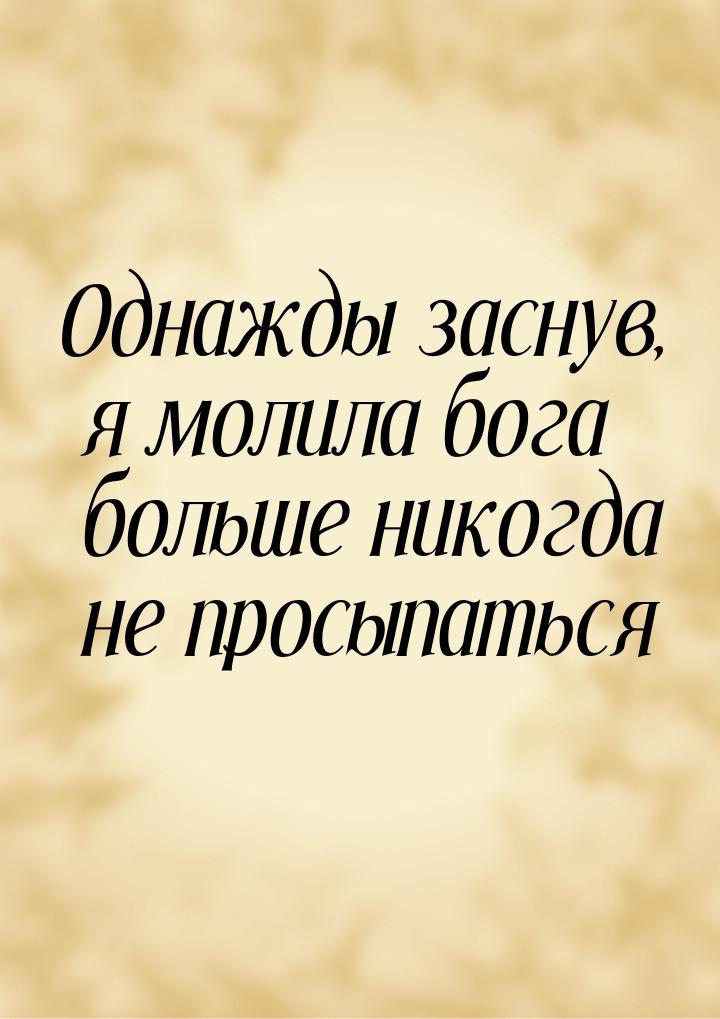 Однажды заснув, я молила бога больше никогда не просыпаться