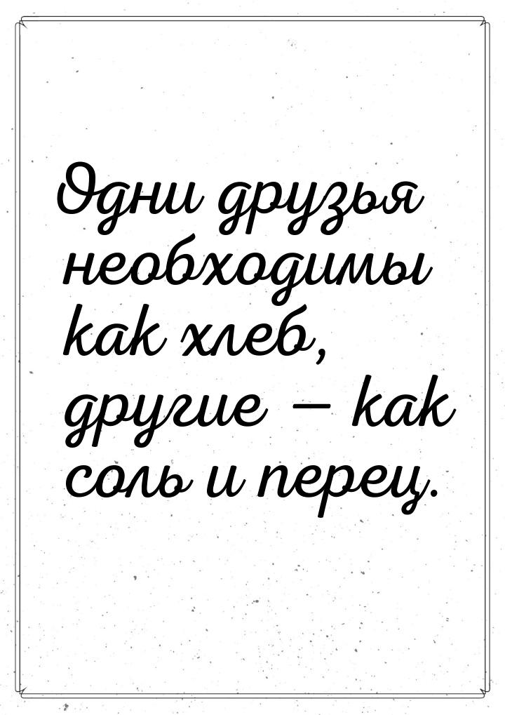 Одни друзья необходимы как хлеб, другие  как соль и перец.