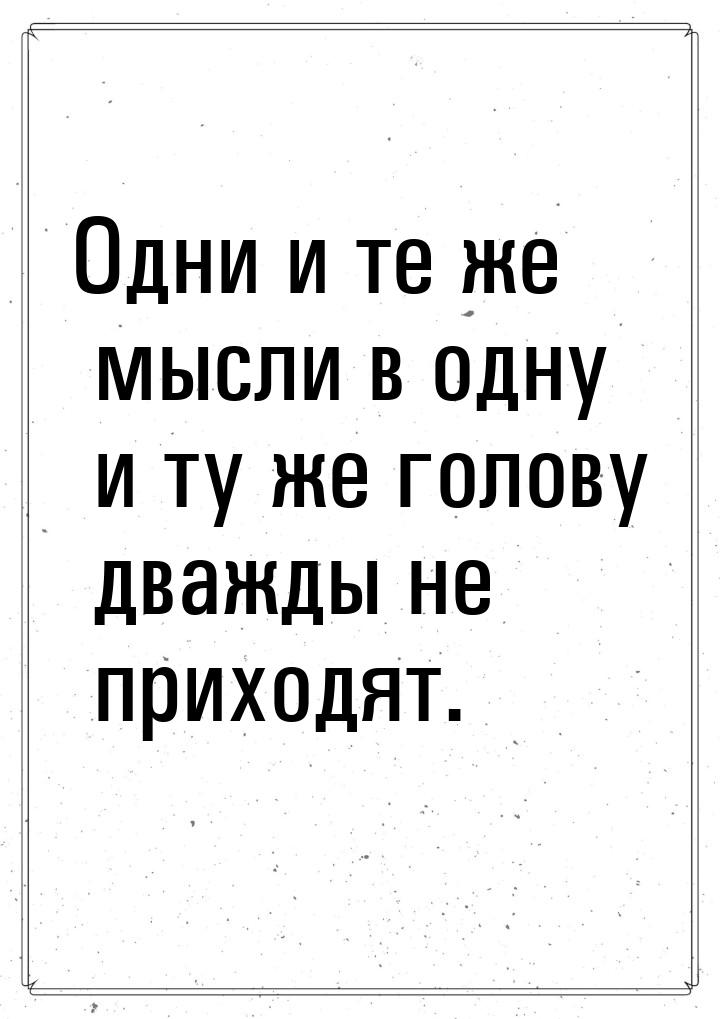 Одни и те же мысли в одну и ту же голову дважды не приходят.