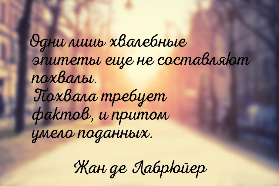 Одни лишь хвалебные эпитеты еще не составляют похвалы. Похвала требует фактов, и притом ум