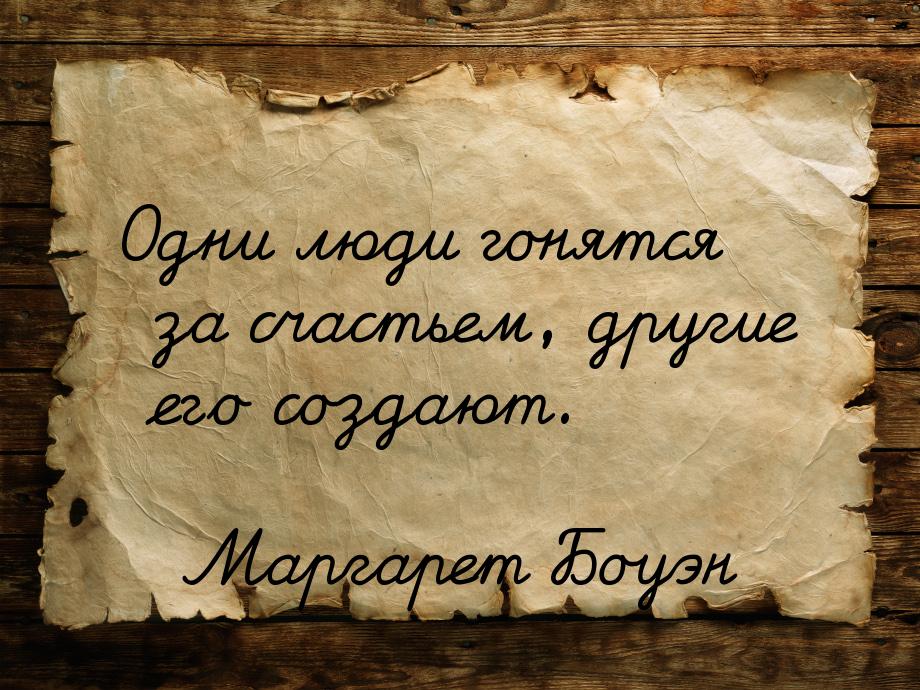 Одни люди гонятся за счастьем, другие его создают.