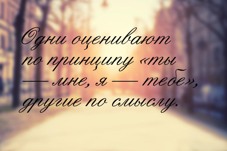 Одни оценивают по принципу ты  мне, я  тебе, другие по смыслу.