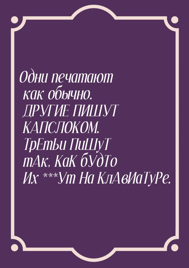 Одни печатают как обычно. ДРУГИЕ ПИШУТ КАПСЛОКОМ. ТрЕтЬи ПиШуТ тАк, КаК бУдТо Их ***Ут На 