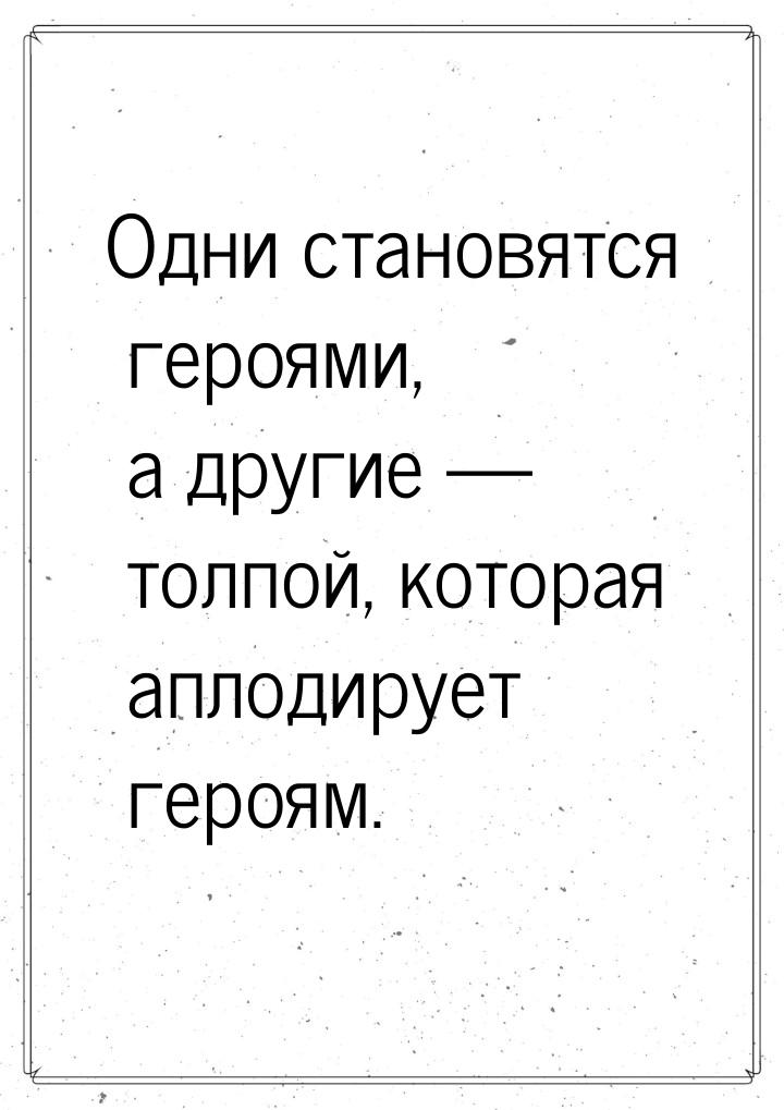 Одни становятся героями, а другие  толпой, которая аплодирует героям.