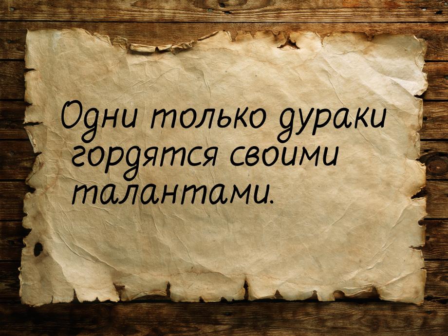 Одни только дураки гордятся своими талантами.