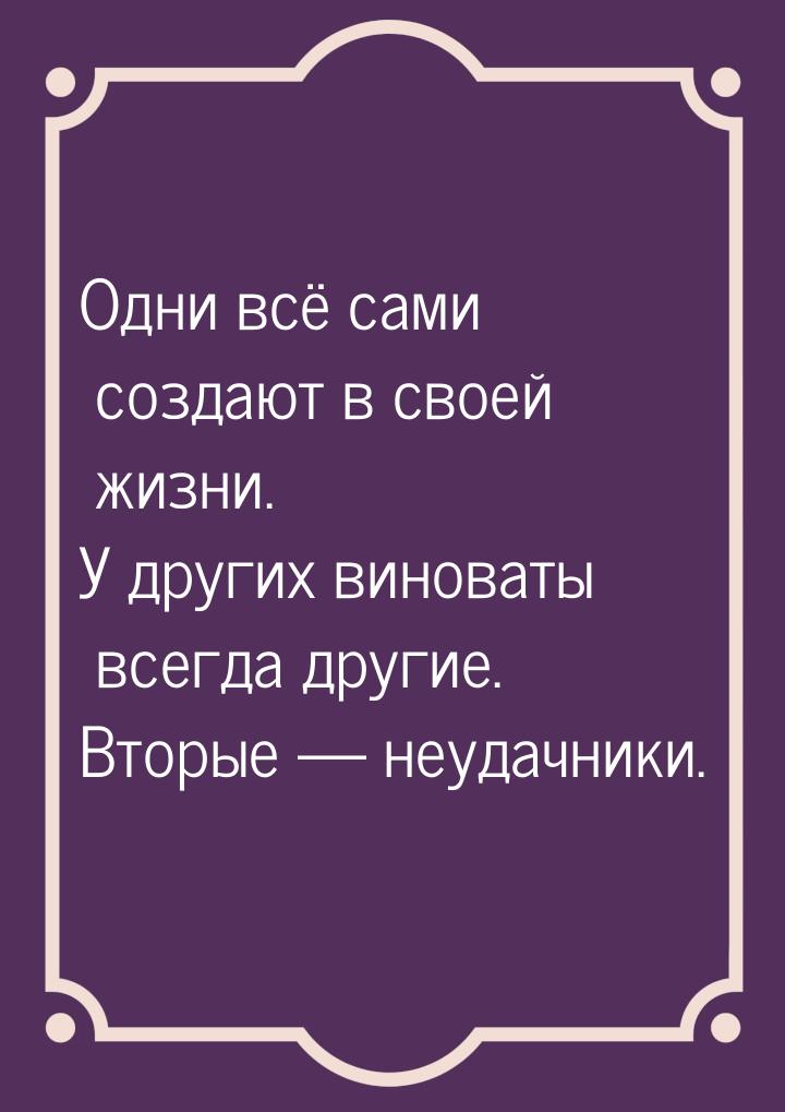 Одни всё сами создают в своей жизни. У других виноваты всегда другие. Вторые  неуда