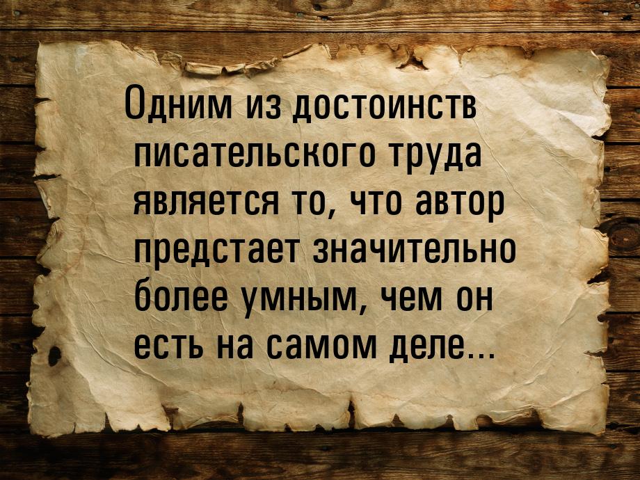 Одним из достоинств писательского труда является то, что автор предстает значительно более