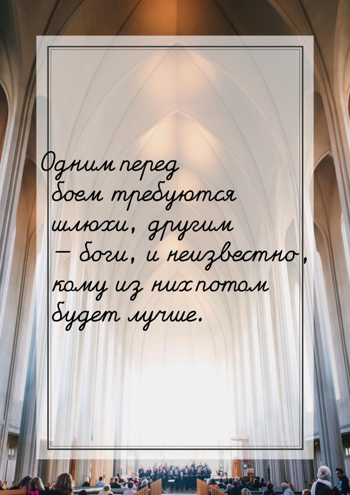 Одним перед боем требуются шлюхи, другим  боги, и неизвестно, кому из них потом буд