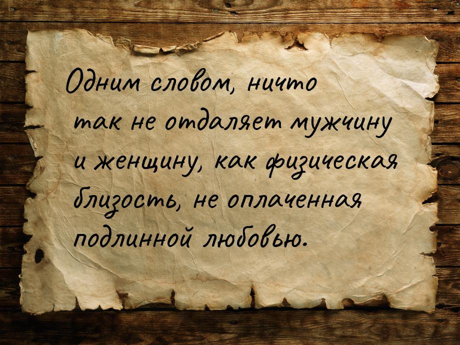 Одним словом, ничто так не отдаляет мужчину и женщину, как физическая близость, не оплачен