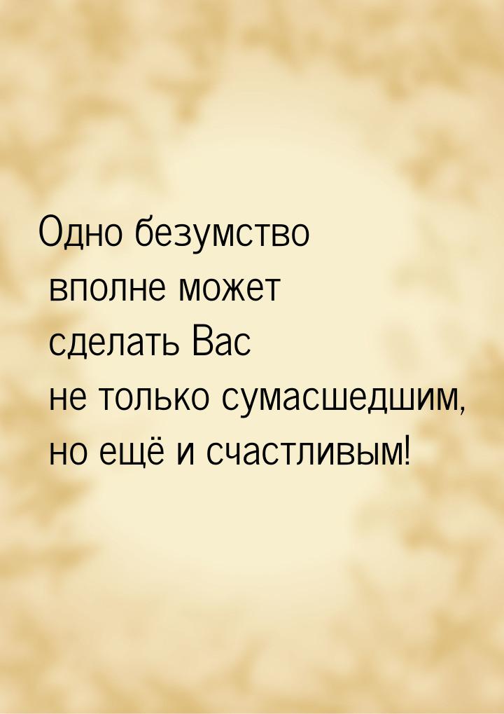 Одно безумство вполне может сделать Вас не только сумасшедшим, но ещё и счастливым!