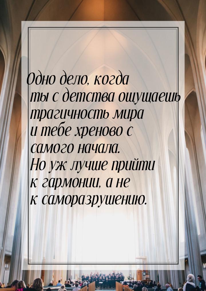 Одно дело, когда ты с детства ощущаешь трагичность мира и тебе хреново с самого начала. Но