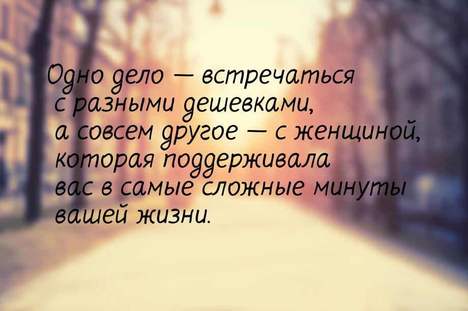 Одно дело  встречаться с разными дешевками, а совсем другое  с женщиной, кот