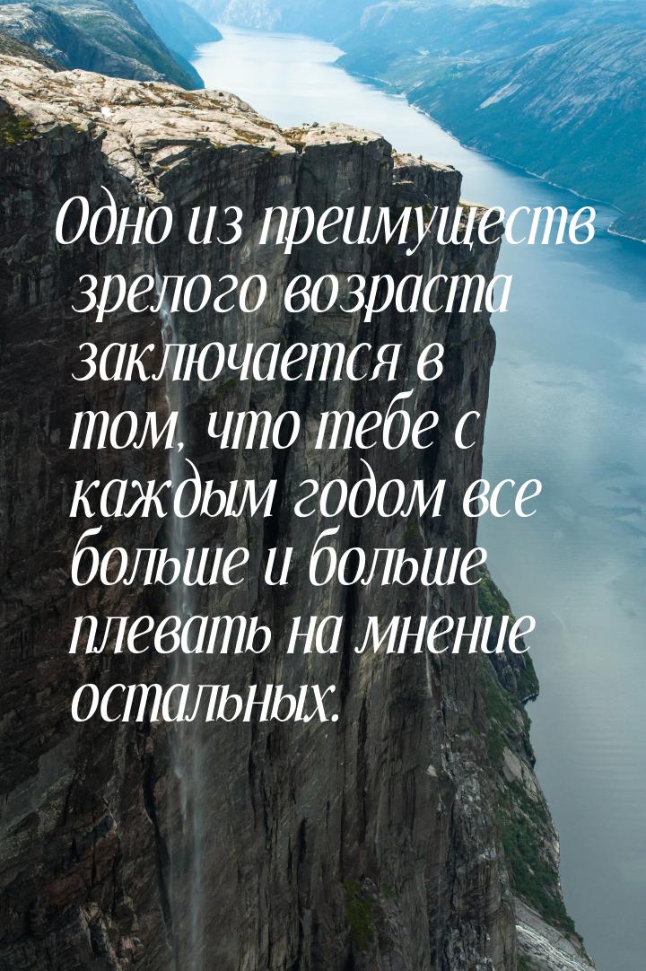 Одно из преимуществ зрелого возраста заключается в том, что тебе с каждым годом все больше