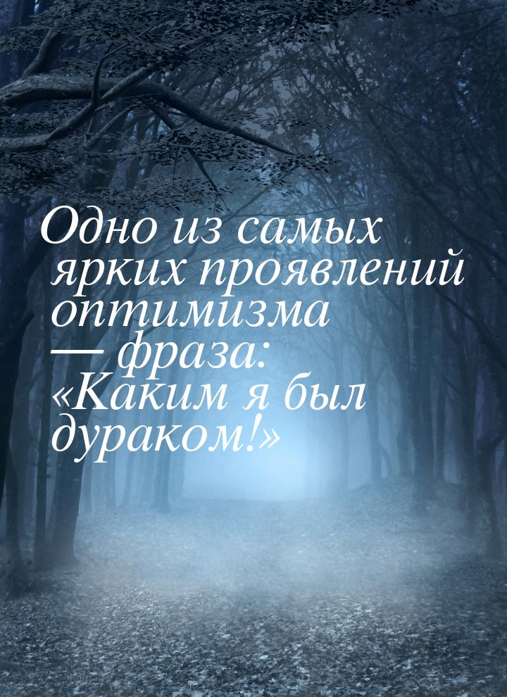 Одно из самых ярких проявлений оптимизма  фраза: Каким я был дураком!