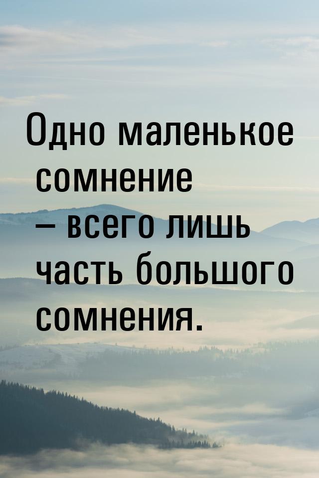 Одно маленькое сомнение – всего лишь часть большого сомнения.