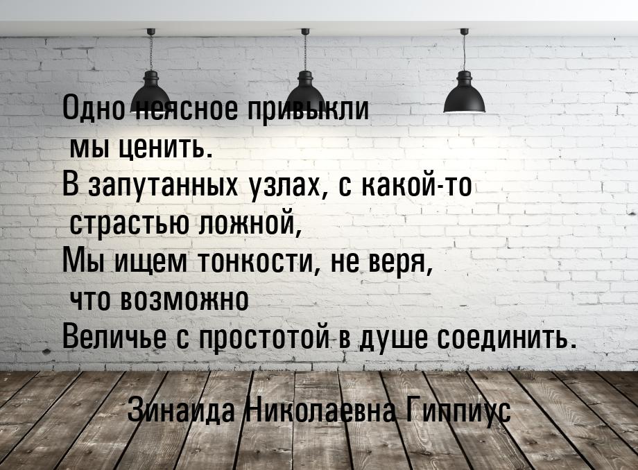 Одно неясное привыкли мы ценить. В запутанных узлах, с какой-то страстью ложной, Мы ищем т