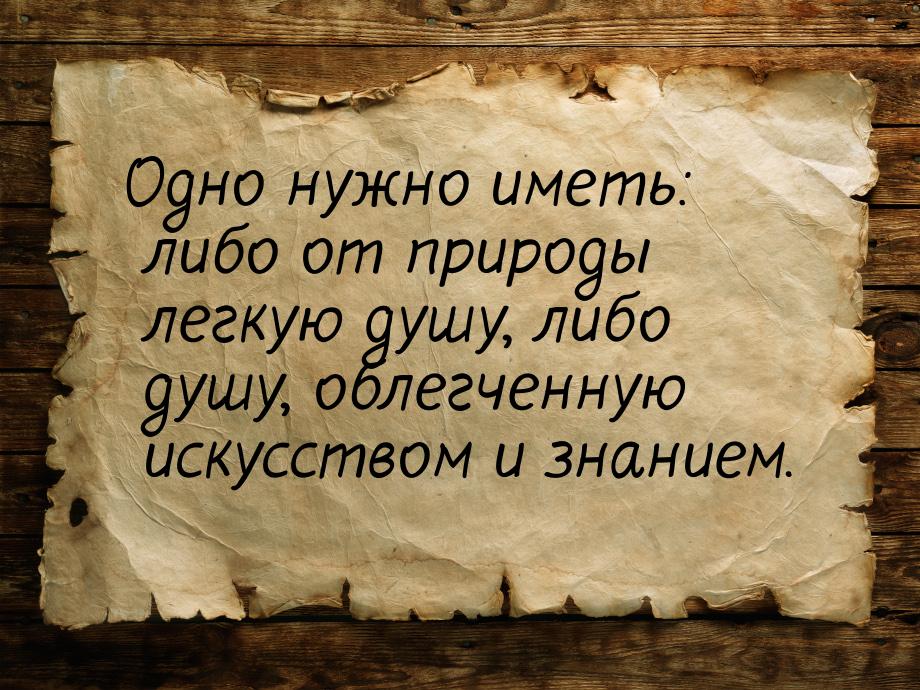 Одно нужно иметь: либо от природы легкую душу, либо душу, облегченную искусством и знанием