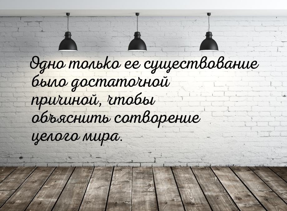 Одно только ее существование было достаточной причиной, чтобы объяснить сотворение целого 