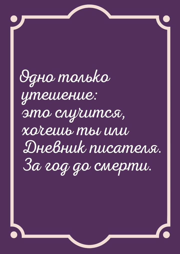 Одно только утешение: это случится, хочешь ты или Дневник писателя. За год до смерти.