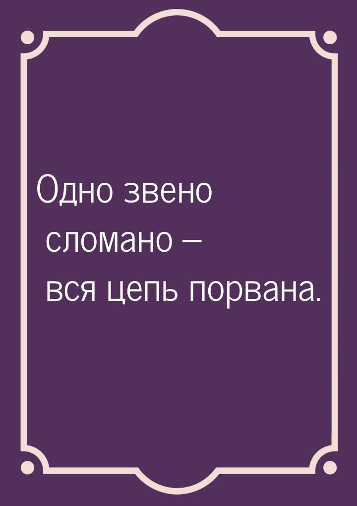 Одно звено сломано – вся цепь порвана.