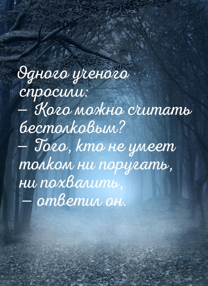 Одного ученого спросили: — Кого можно считать бестолковым? — Того, кто не умеет толком ни 