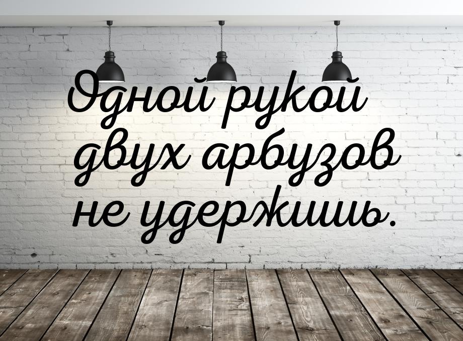 Одной рукой двух арбузов не удержишь.