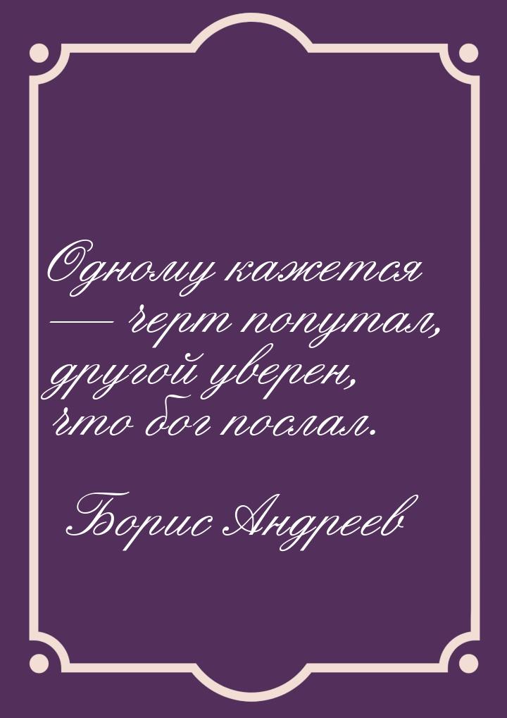 Одному кажется — черт попутал, другой уверен, что бог послал.