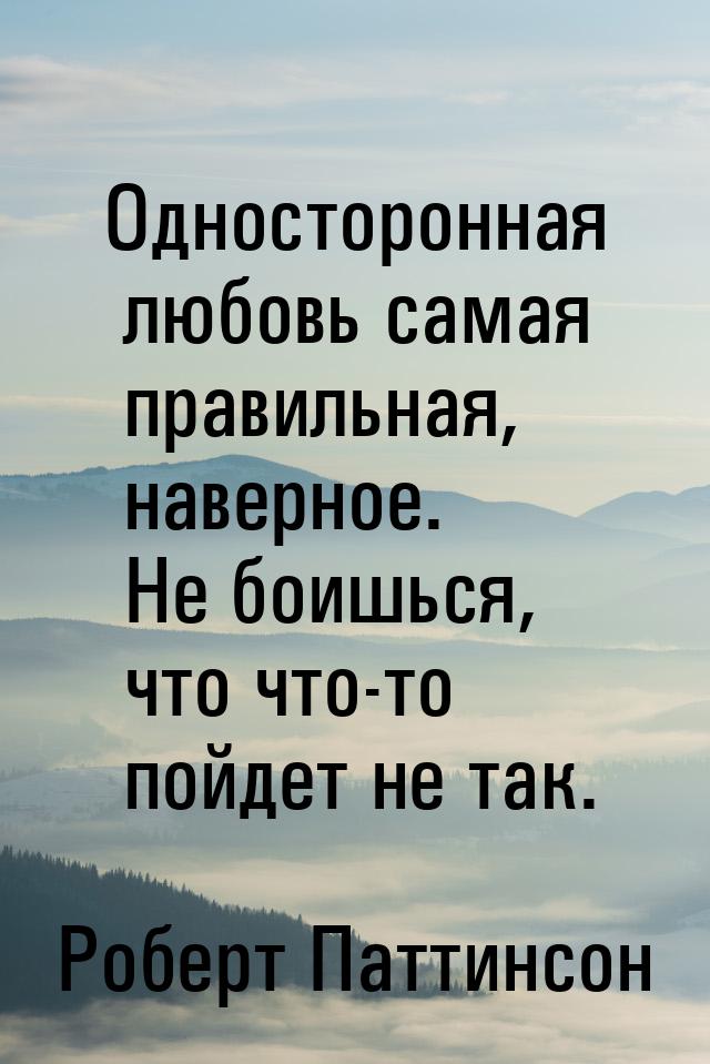 Односторонная любовь самая правильная, наверное. Не боишься, что что-то пойдет не так.