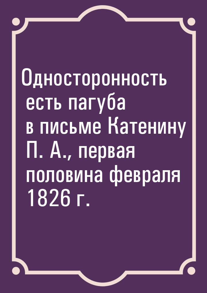 Односторонность есть пагуба в письме Катенину П. А., первая половина февраля 1826 г.