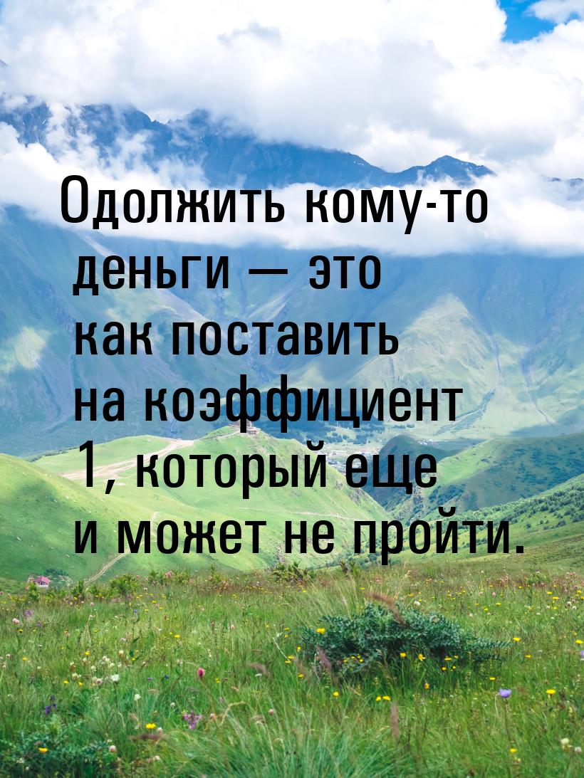 Одолжить кому-то деньги  это как поставить на коэффициент 1, который еще и может не