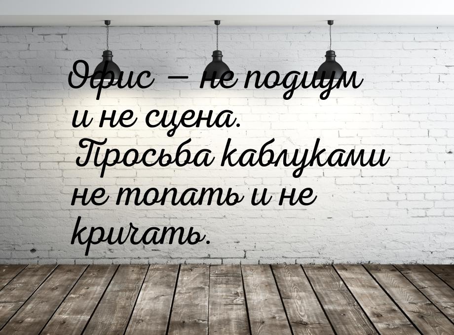 Офис  не подиум и не сцена. Просьба каблуками не топать и не кричать.