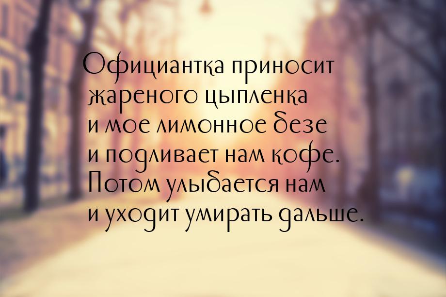 Официантка приносит жареного цыпленка и мое лимонное безе и подливает нам кофе. Потом улыб