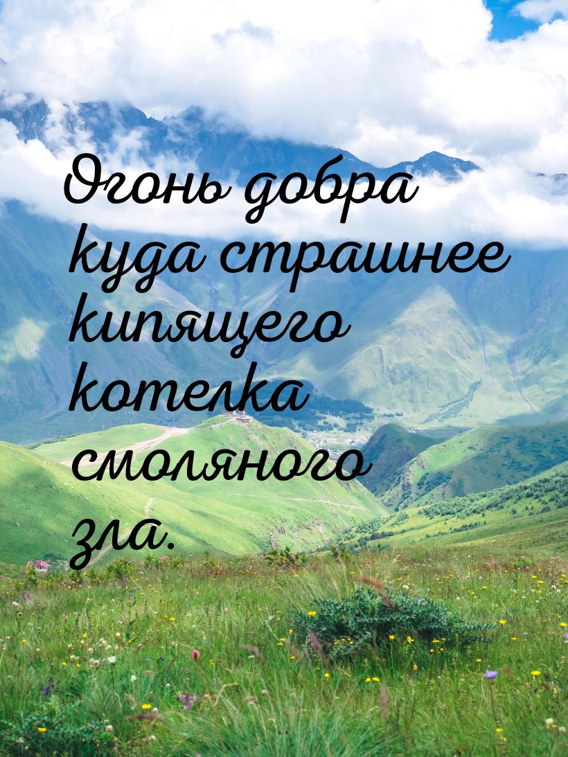 Огонь добра куда страшнее кипящего котелка смоляного зла.