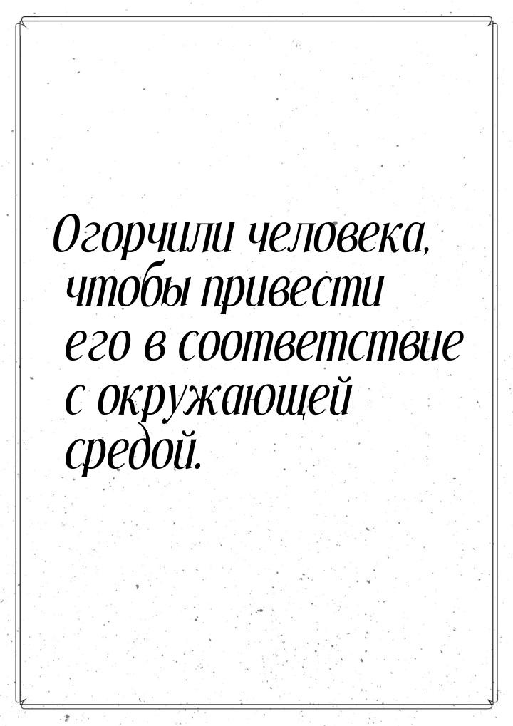 Огорчили человека, чтобы привести его в соответствие с окружающей средой.