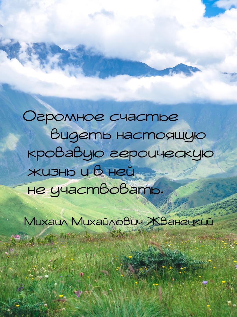 Огромное счастье — видеть настоящую кровавую героическую жизнь и в ней не участвовать.
